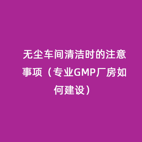無(wú)塵車(chē)間清潔時(shí)的注意事項(xiàng)（專(zhuān)業(yè)GMP廠(chǎng)房如何建設(shè)）