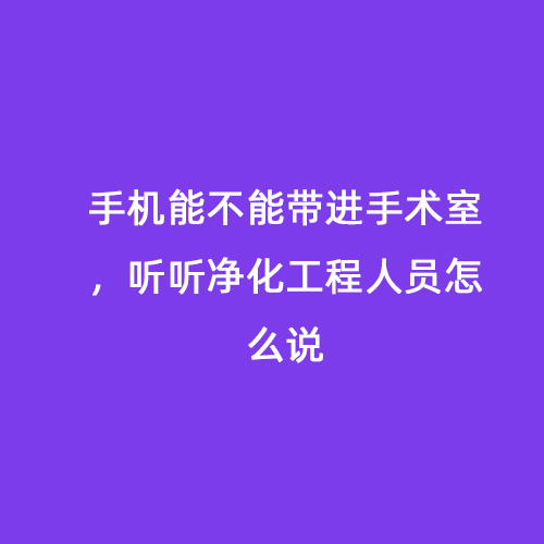 手機(jī)能不能帶進(jìn)手術(shù)室，聽聽凈化工程人員怎么說(shuō)